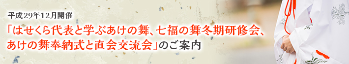 平成29年12月開催「はせくら代表と学ぶあけの舞、七福の舞冬期研修会、あけの舞奉納式と直会交流会」のご案内